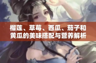 榴莲、草莓、西瓜、茄子和黄瓜的美味搭配与营养解析