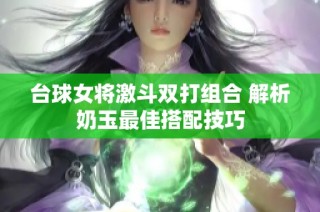 台球女将激斗双打组合 解析奶玉最佳搭配技巧