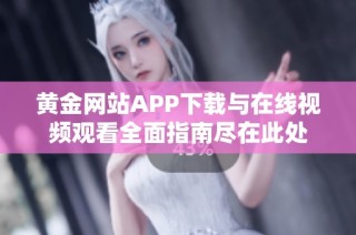 黄金网站APP下载与在线视频观看全面指南尽在此处