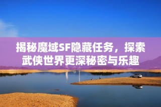 揭秘魔域SF隐藏任务，探索武侠世界更深秘密与乐趣