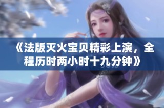 《法版灭火宝贝精彩上演，全程历时两小时十九分钟》