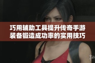 巧用辅助工具提升传奇手游装备锻造成功率的实用技巧
