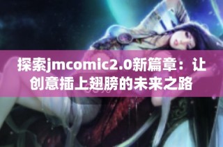 探索jmcomic2.0新篇章：让创意插上翅膀的未来之路