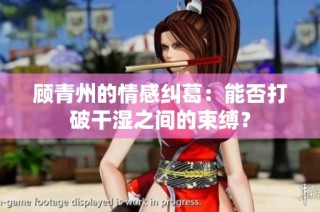 顾青州的情感纠葛：能否打破干湿之间的束缚？