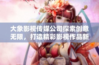 大象影视传媒公司探索创意无限，打造精彩影视作品新篇章