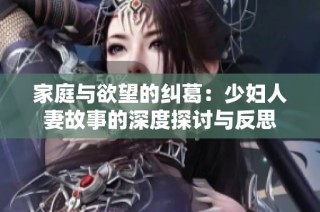 家庭与欲望的纠葛：少妇人妻故事的深度探讨与反思