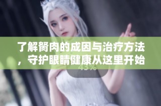 了解胬肉的成因与治疗方法，守护眼睛健康从这里开始