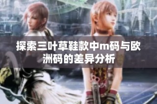 探索三叶草鞋款中m码与欧洲码的差异分析