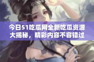 今日51吃瓜网全新吃瓜资源大揭秘，精彩内容不容错过