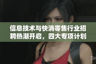信息技术与快消零售行业招聘热潮开启，四大专项计划上线助力求职者