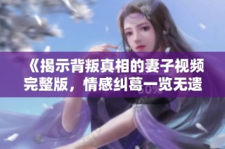 《揭示背叛真相的妻子视频完整版，情感纠葛一览无遗》
