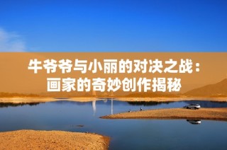 牛爷爷与小丽的对决之战：画家的奇妙创作揭秘