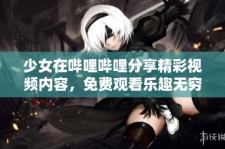 少女在哔哩哔哩分享精彩视频内容，免费观看乐趣无穷