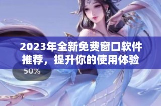 2023年全新免费窗口软件推荐，提升你的使用体验