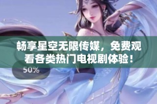 畅享星空无限传媒，免费观看各类热门电视剧体验！