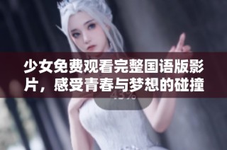 少女免费观看完整国语版影片，感受青春与梦想的碰撞
