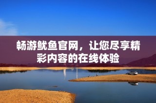 畅游鱿鱼官网，让您尽享精彩内容的在线体验