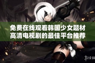 免费在线观看韩国少女题材高清电视剧的最佳平台推荐