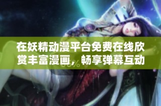 在妖精动漫平台免费在线欣赏丰富漫画，畅享弹幕互动体验