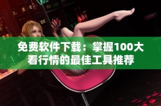 免费软件下载：掌握100大看行情的最佳工具推荐