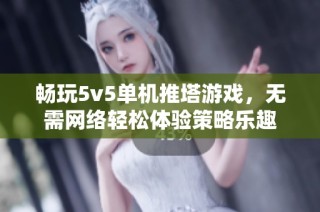 畅玩5v5单机推塔游戏，无需网络轻松体验策略乐趣