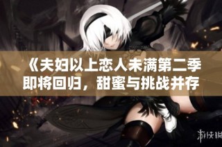 《夫妇以上恋人未满第二季即将回归，甜蜜与挑战并存》