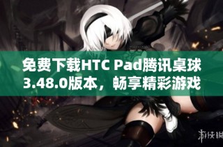 免费下载HTC Pad腾讯桌球3.48.0版本，畅享精彩游戏体验