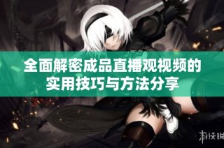 全面解密成品直播观视频的实用技巧与方法分享