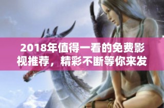 2018年值得一看的免费影视推荐，精彩不断等你来发现