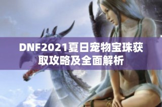 DNF2021夏日宠物宝珠获取攻略及全面解析