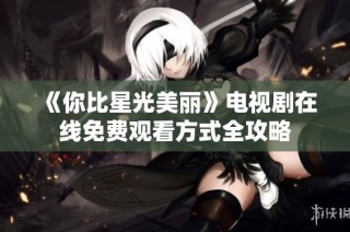 《你比星光美丽》电视剧在线免费观看方式全攻略