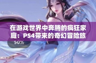 在游戏世界中奔腾的疯狂家庭：PS4带来的奇幻冒险旅程