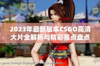 2023年最新版本CSGO高清大片全解析与精彩亮点盘点