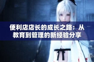 便利店店长的成长之路：从教育到管理的新经验分享