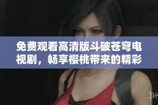 免费观看高清版斗破苍穹电视剧，畅享樱桃带来的精彩故事