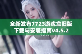 全新发布7723游戏盒旧版下载与安装指南v4.5.2