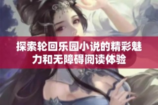 探索轮回乐园小说的精彩魅力和无障碍阅读体验