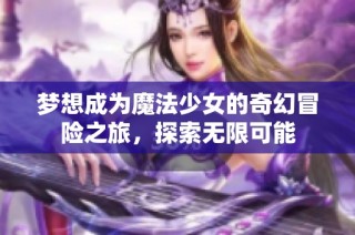 梦想成为魔法少女的奇幻冒险之旅，探索无限可能