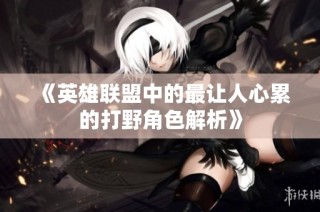 《英雄联盟中的最让人心累的打野角色解析》