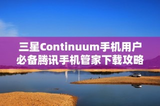 三星Continuum手机用户必备腾讯手机管家下载攻略与指南