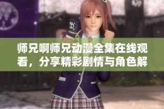 师兄啊师兄动漫全集在线观看，分享精彩剧情与角色解析