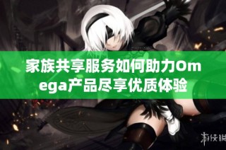 家族共享服务如何助力Omega产品尽享优质体验