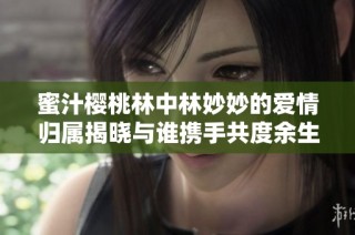 蜜汁樱桃林中林妙妙的爱情归属揭晓与谁携手共度余生