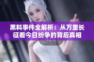 黑料事件全解析：从万里长征看今日纷争的背后真相
