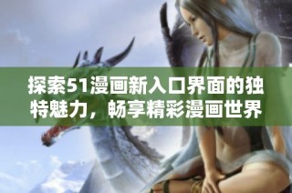 探索51漫画新入口界面的独特魅力，畅享精彩漫画世界