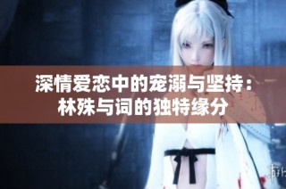深情爱恋中的宠溺与坚持：林殊与词的独特缘分