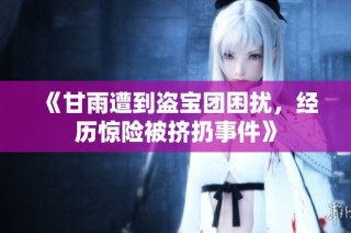 《甘雨遭到盗宝团困扰，经历惊险被挤扔事件》