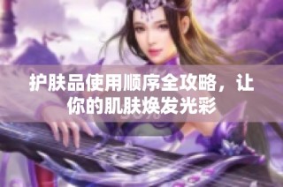 护肤品使用顺序全攻略，让你的肌肤焕发光彩