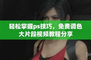 轻松掌握ps技巧，免费调色大片段视频教程分享