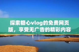 探索糖心vlog的免费网页版，享受无广告的精彩内容体验